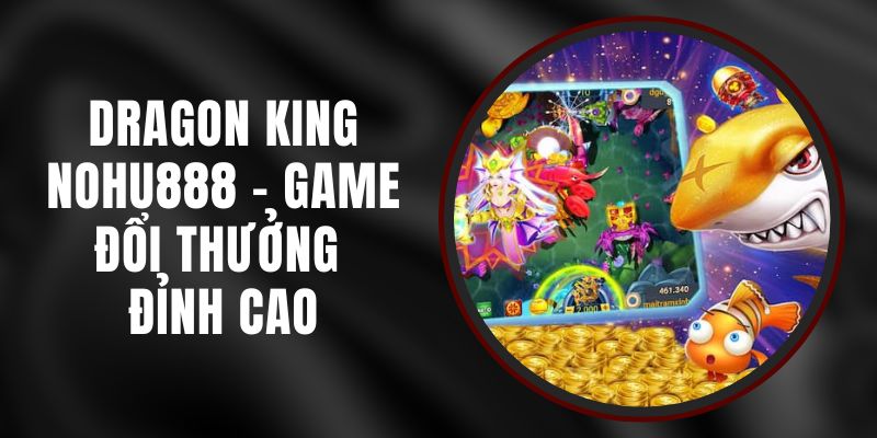 Dragon King Nohu888 - Game Đổi Thưởng Đỉnh Cao