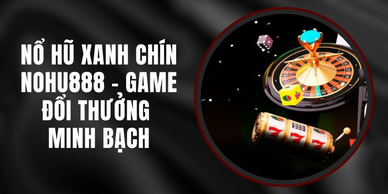 Nổ Hũ Xanh Chín Nohu888 - Game Đổi Thưởng Minh Bạch