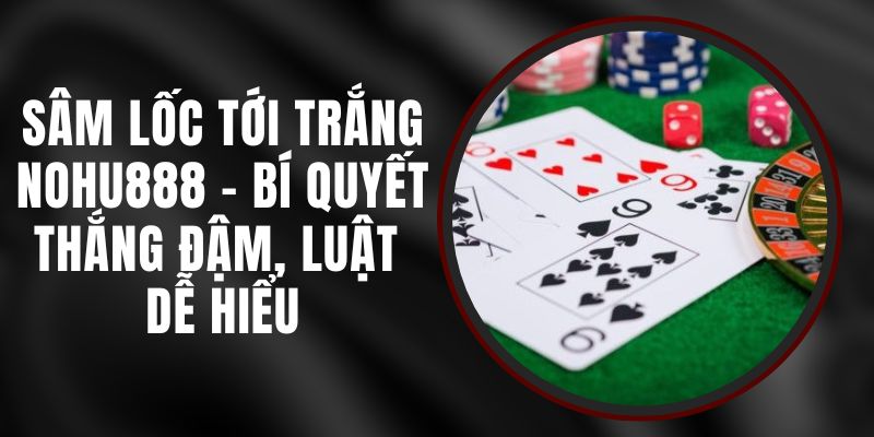 Sâm Lốc Tới Trắng Nohu888 - Bí Quyết Thắng Đậm, Luật Dễ Hiểu