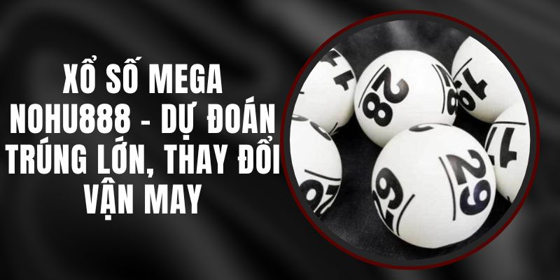 Xổ Số Mega Nohu888 - Dự Đoán Trúng Lớn, Thay Đổi Vận May