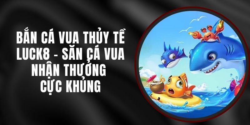 Bắn Cá Vua Thủy Tề Luck8 - Săn Cá Vua Nhận Thưởng Cực Khủng