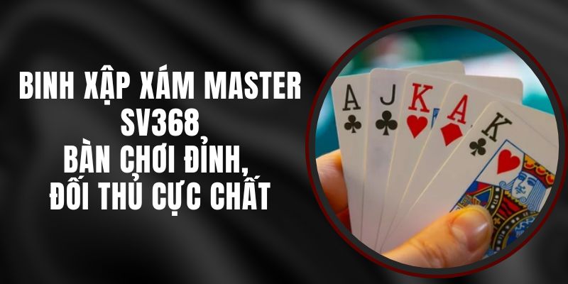 Binh Xập Xám Master SV368 – Bàn Chơi Đỉnh, Đối Thủ Cực Chất