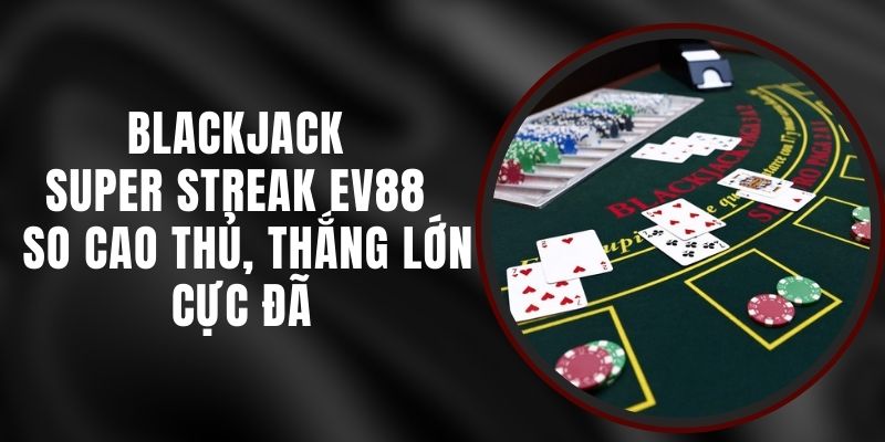 Blackjack Super Streak EV88 - So Cao Thủ, Thắng Lớn Cực Đã
