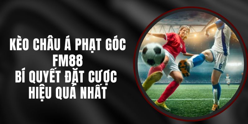 Kèo Châu Á Phạt Góc FM88 – Bí Quyết Đặt Cược Hiệu Quả Nhất