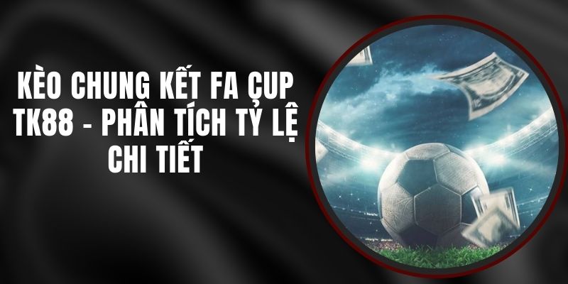 Kèo Chung Kết FA Cup TK88 - Phân Tích Tỷ Lệ Chi Tiết