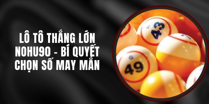 Lô Tô Thắng Lớn Nohu90 - Bí Quyết Chọn Số May Mắn