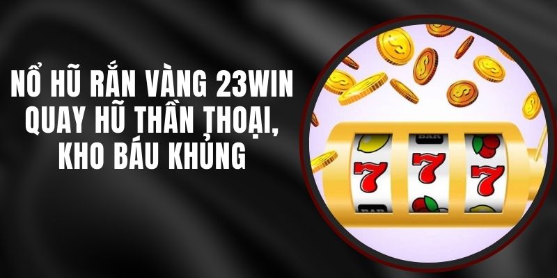 Nổ Hũ Rắn Vàng 23win - Quay Hũ Thần Thoại, Kho Báu Khủng