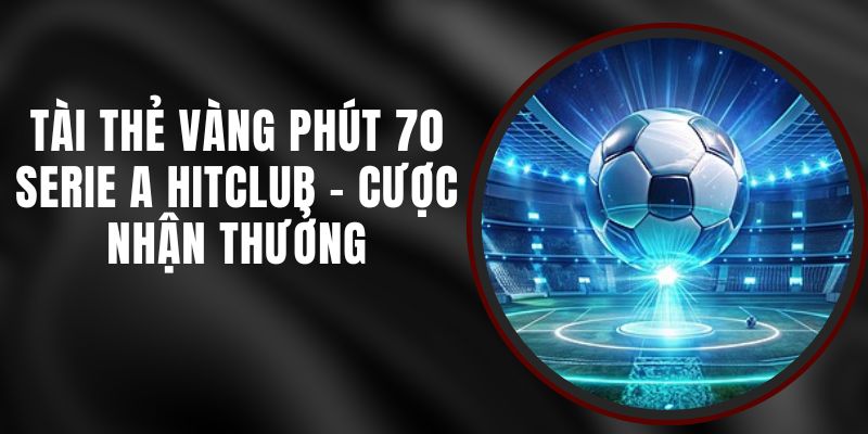 Tài Thẻ Vàng Phút 70 Serie A Hitclub - Cược Nhận Thưởng