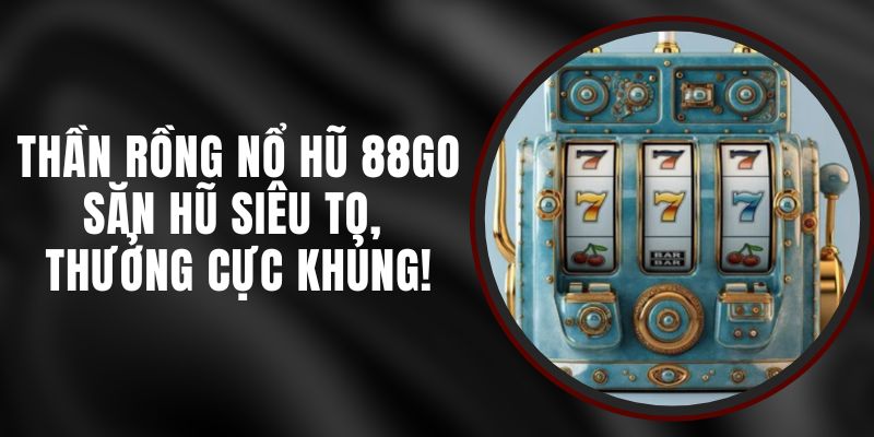 Thần Rồng Nổ Hũ 88GO – Săn Hũ Siêu To, Thưởng Cực Khủng!