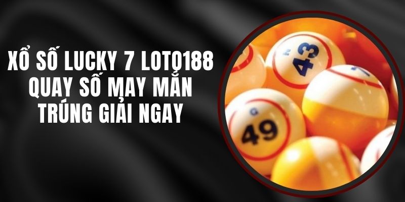 Xổ Số Lucky 7 Loto188 - Quay Số May Mắn Trúng Giải Ngay