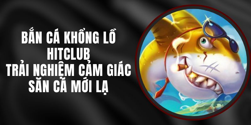 Bắn Cá Khổng Lồ Hitclub – Trải Nghiệm Cảm Giác Săn Cá Mới Lạ