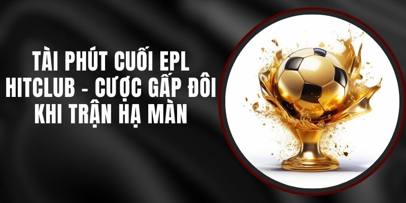 Tài Phút Cuối EPL Hitclub – Cược Gấp Đôi Khi Trận Hạ Màn